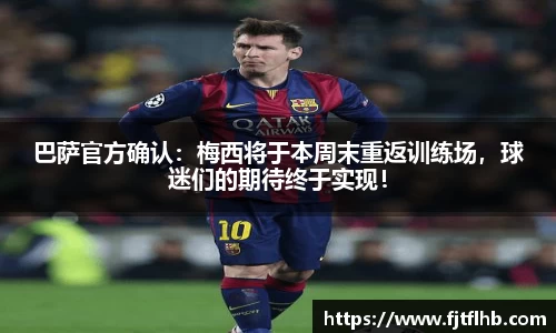 巴萨官方确认：梅西将于本周末重返训练场，球迷们的期待终于实现！