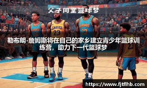 勒布朗-詹姆斯将在自己的家乡建立青少年篮球训练营，助力下一代篮球梦