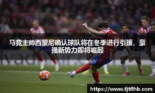 马竞主帅西蒙尼确认球队将在冬季进行引援，豪强新势力即将崛起