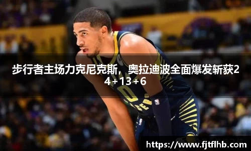 步行者主场力克尼克斯，奥拉迪波全面爆发斩获24+13+6