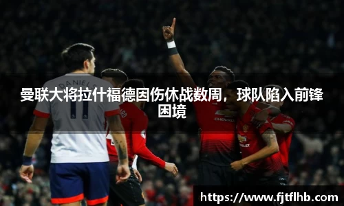 曼联大将拉什福德因伤休战数周，球队陷入前锋困境