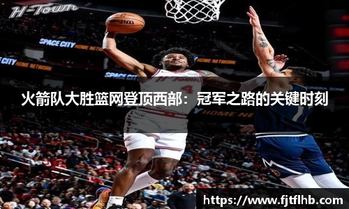 火箭队大胜篮网登顶西部：冠军之路的关键时刻