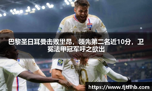 巴黎圣日耳曼击败里昂，领先第二名近10分，卫冕法甲冠军呼之欲出