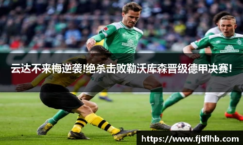 云达不来梅逆袭!绝杀击败勒沃库森晋级德甲决赛!