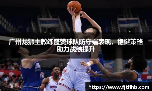 广州龙狮主教练盛赞球队防守端表现，稳健策略助力战绩提升