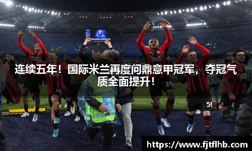 连续五年！国际米兰再度问鼎意甲冠军，夺冠气质全面提升！