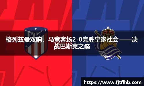 格列兹曼双响，马竞客场2-0完胜皇家社会——决战巴斯克之巅