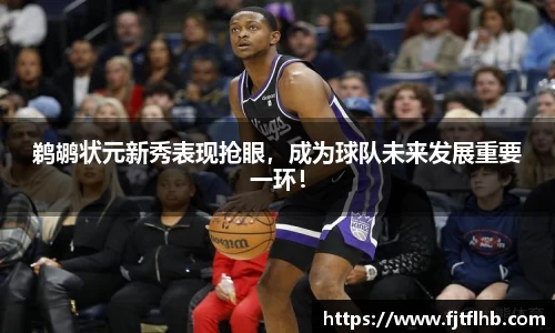 鹈鹕状元新秀表现抢眼，成为球队未来发展重要一环！
