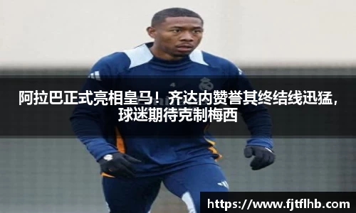 阿拉巴正式亮相皇马！齐达内赞誉其终结线迅猛，球迷期待克制梅西