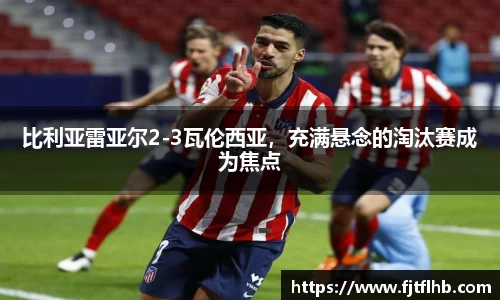 比利亚雷亚尔2-3瓦伦西亚，充满悬念的淘汰赛成为焦点