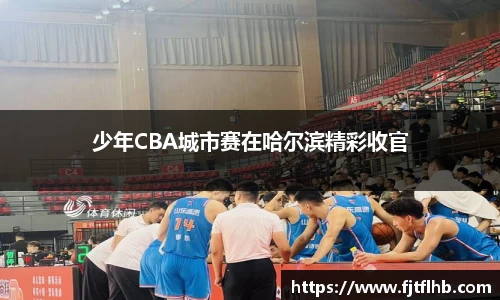 少年CBA城市赛在哈尔滨精彩收官