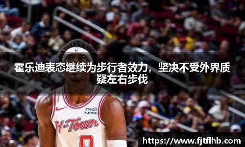 霍乐迪表态继续为步行者效力，坚决不受外界质疑左右步伐