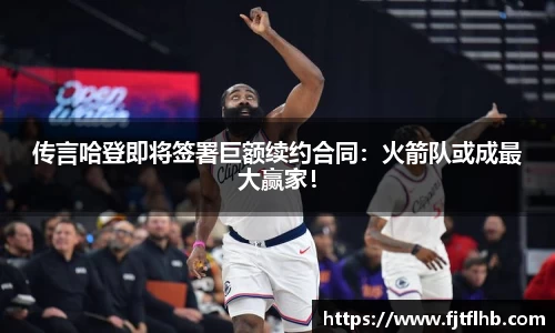 传言哈登即将签署巨额续约合同：火箭队或成最大赢家！