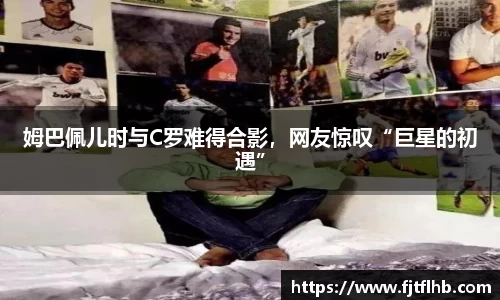 姆巴佩儿时与C罗难得合影，网友惊叹“巨星的初遇”