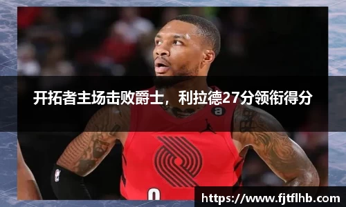 开拓者主场击败爵士，利拉德27分领衔得分