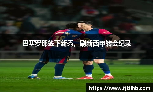 巴塞罗那签下新秀，刷新西甲转会纪录