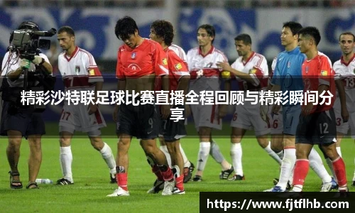 精彩沙特联足球比赛直播全程回顾与精彩瞬间分享