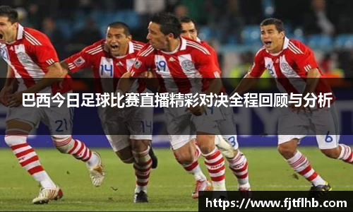 巴西今日足球比赛直播精彩对决全程回顾与分析
