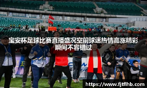宝安杯足球比赛直播盛况空前球迷热情高涨精彩瞬间不容错过