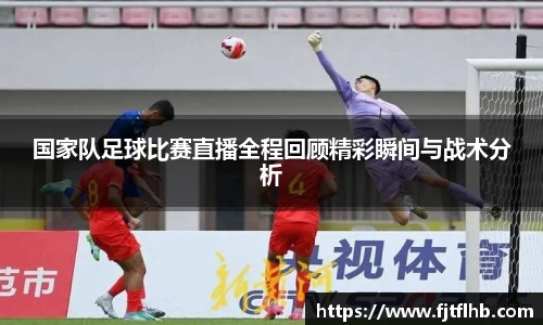 国家队足球比赛直播全程回顾精彩瞬间与战术分析