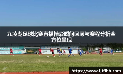 九凌湖足球比赛直播精彩瞬间回顾与赛程分析全方位呈现