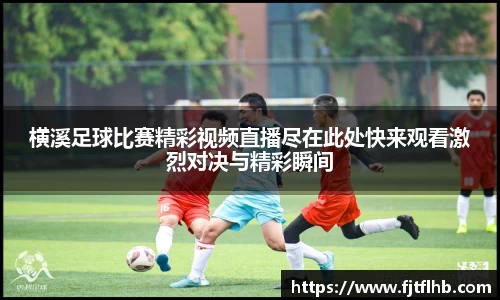 横溪足球比赛精彩视频直播尽在此处快来观看激烈对决与精彩瞬间