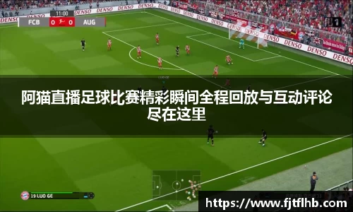 阿猫直播足球比赛精彩瞬间全程回放与互动评论尽在这里