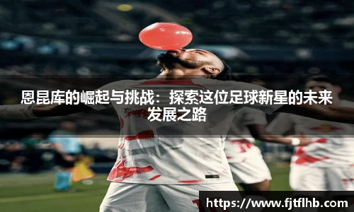 恩昆库的崛起与挑战：探索这位足球新星的未来发展之路