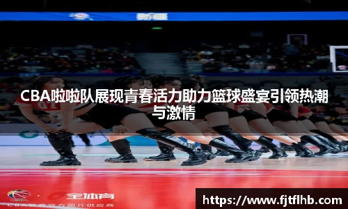 CBA啦啦队展现青春活力助力篮球盛宴引领热潮与激情