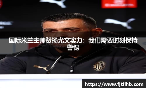 国际米兰主帅赞扬尤文实力：我们需要时刻保持警惕