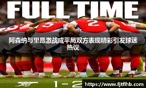 阿森纳与里昂激战成平局双方表现精彩引发球迷热议